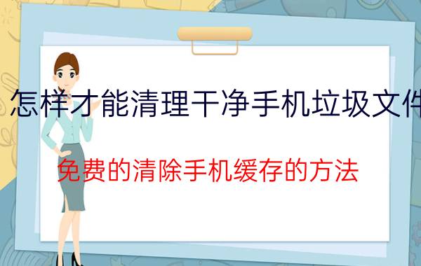 怎样才能清理干净手机垃圾文件 免费的清除手机缓存的方法？